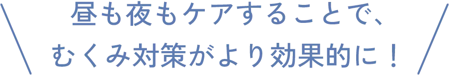 昼も夜もケアすることで、むくみ対策がより効果的に！