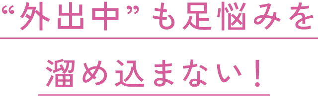 外出中も足悩みを溜め込まない！