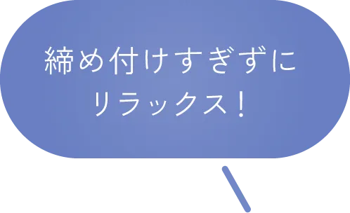 締め付けすぎずにリラックス！