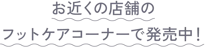お近くの店舗のフットケアコーナーで販売中！