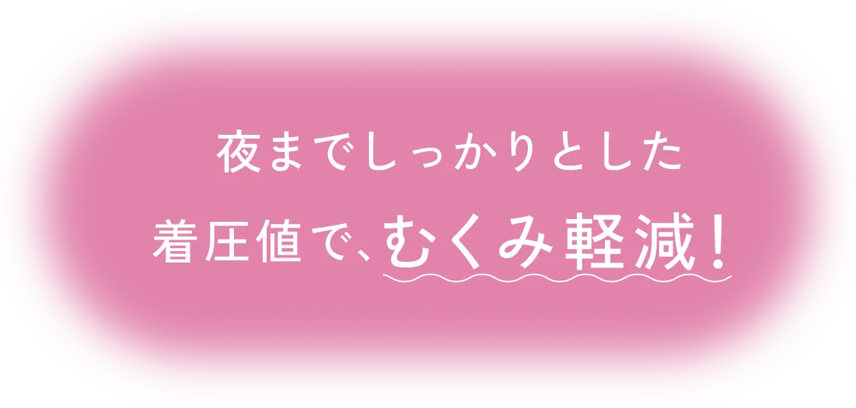 夜までしっかりとした着圧値で、むくみ軽減！